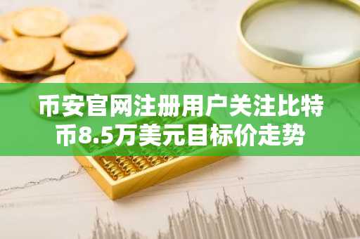币安官网注册用户关注比特币8.5万美元目标价走势