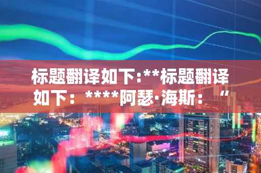 标题翻译如下:**标题翻译如下：****阿瑟·海斯：“美国介入伊朗若拖延，则美联储可能放宽政策...比特币反弹或有空间”**