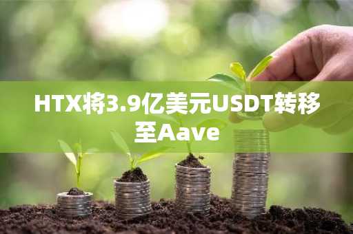 HTX将3.9亿美元USDT转移至Aave