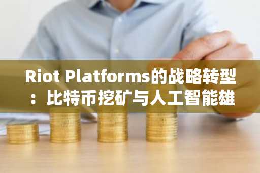 Riot Platforms的战略转型：比特币挖矿与人工智能雄心的新纪元