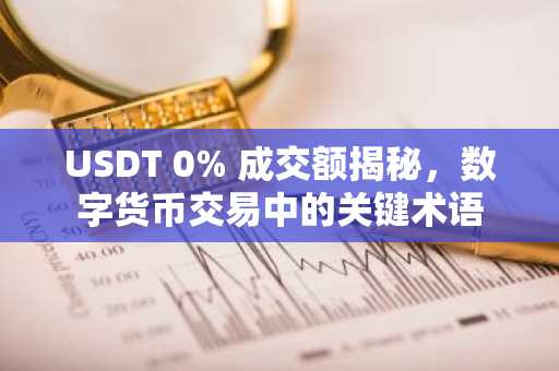 USDT 0% 成交额揭秘，数字货币交易中的关键术语