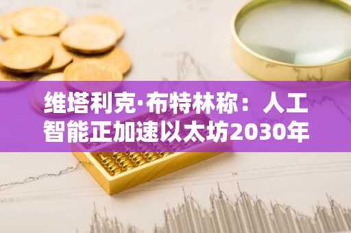 维塔利克·布特林称：人工智能正加速以太坊2030年路线图发展