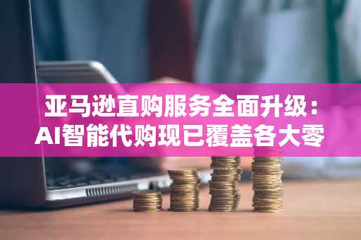 亚马逊直购服务全面升级：AI智能代购现已覆盖各大零售网站