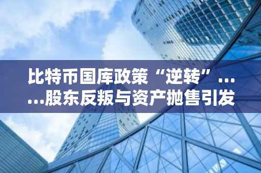 比特币国库政策“逆转”……股东反叛与资产抛售引发的裂痕加剧