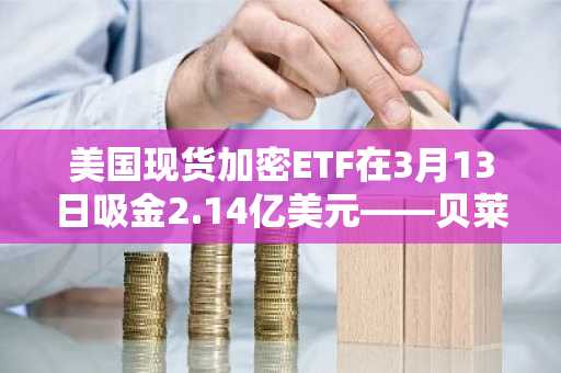 美国现货加密ETF在3月13日吸金2.14亿美元——贝莱德成最大买家