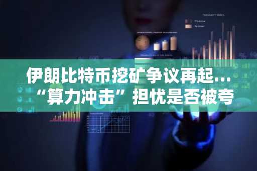 伊朗比特币挖矿争议再起…“算力冲击”担忧是否被夸大