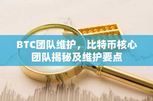 BTC团队维护，比特币核心团队揭秘及维护要点