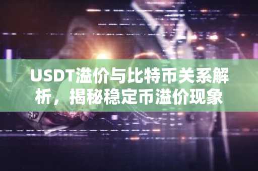 USDT溢价与比特币关系解析，揭秘稳定币溢价现象