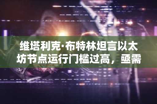 维塔利克·布特林坦言以太坊节点运行门槛过高，亟需改进