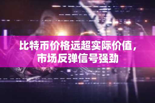 比特币价格远超实际价值，市场反弹信号强劲