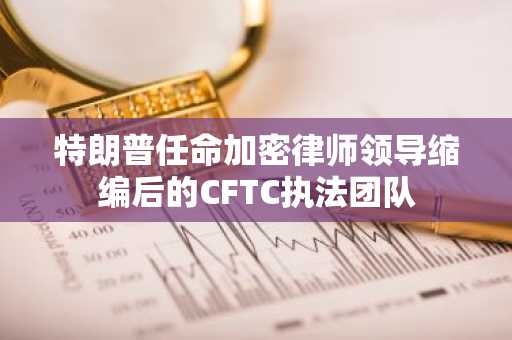 特朗普任命加密律师领导缩编后的CFTC执法团队