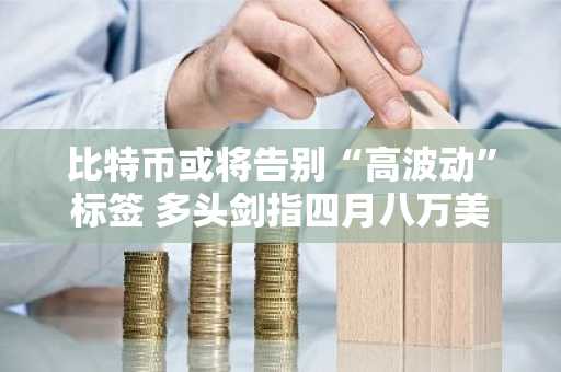 比特币或将告别“高波动”标签 多头剑指四月八万美元关口