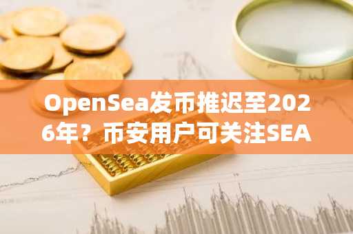 OpenSea发币推迟至2026年？币安用户可关注SEA代币最新动态