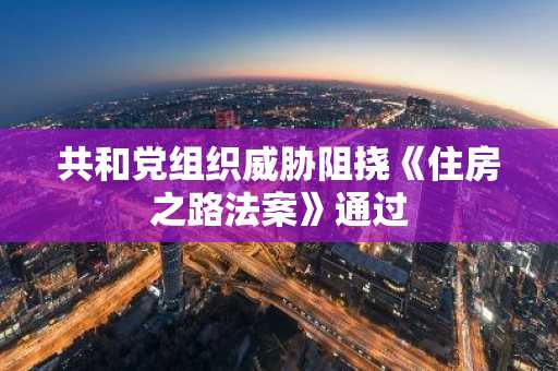 共和党组织威胁阻挠《住房之路法案》通过