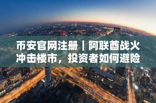 币安官网注册｜阿联酋战火冲击楼市，投资者如何避险？