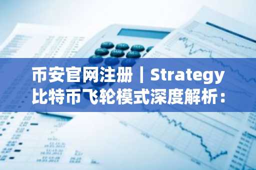 币安官网注册｜Strategy比特币飞轮模式深度解析：与Luna本质区别在哪？