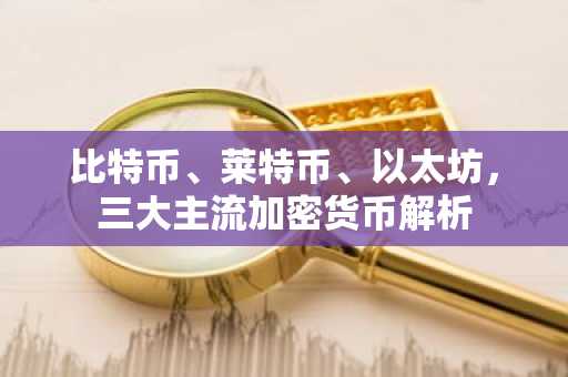 比特币、莱特币、以太坊，三大主流加密货币解析