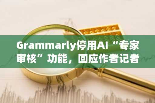 Grammarly停用AI“专家审核”功能，回应作者记者集体抵制