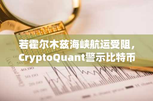 若霍尔木兹海峡航运受阻，CryptoQuant警示比特币杠杆风险升高