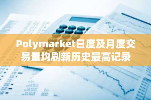 Polymarket日度及月度交易量均刷新历史最高记录