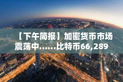 【下午简报】加密货币市场震荡中……比特币66,289美元，以太坊1,956美元