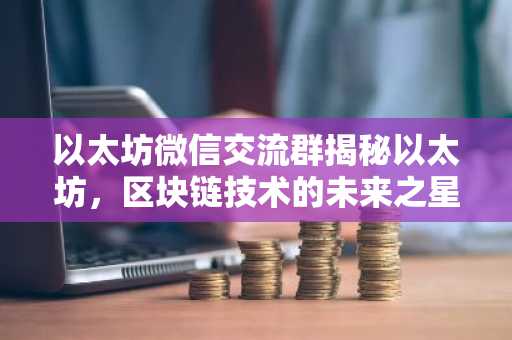 以太坊微信交流群揭秘以太坊，区块链技术的未来之星