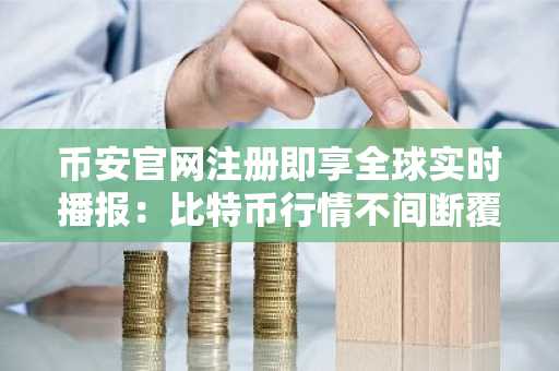 币安官网注册即享全球实时播报：比特币行情不间断覆盖服务指南